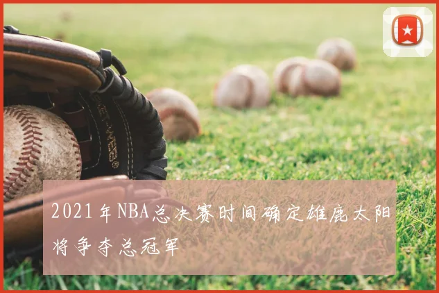 2021年NBA总决赛时间确定雄鹿太阳将争夺总冠军