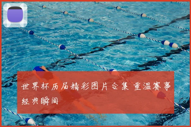 世界杯历届精彩图片合集 重温赛事经典瞬间