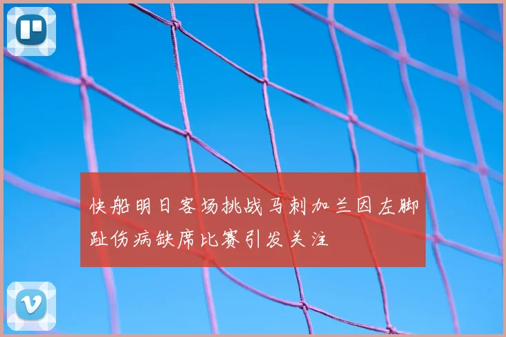 快船明日客场挑战马刺加兰因左脚趾伤病缺席比赛引发关注