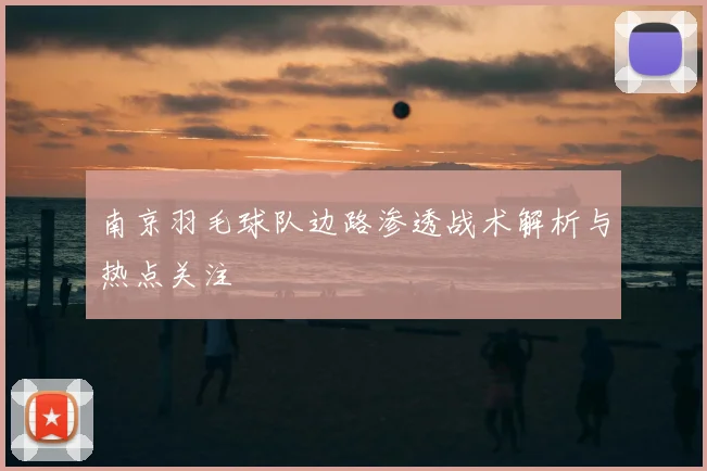南京羽毛球队边路渗透战术解析与热点关注