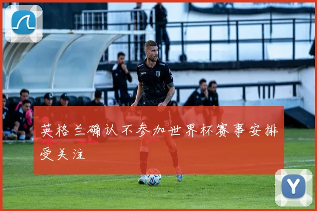 英格兰确认不参加世界杯赛事安排受关注