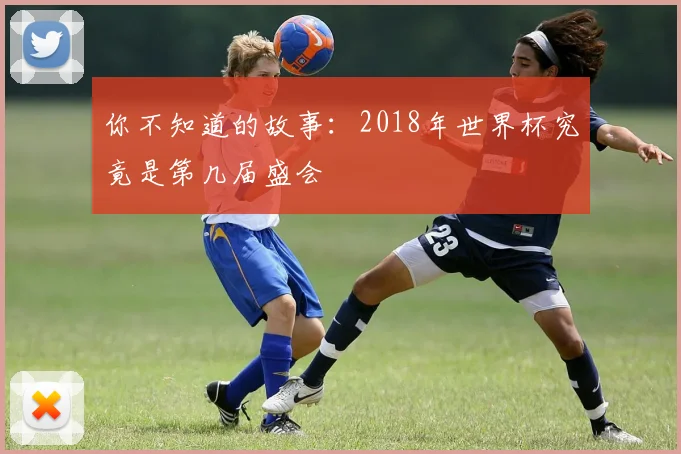 你不知道的故事:2018年世界杯究竟是第几届盛会