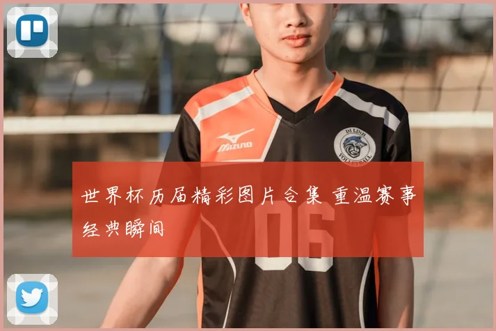 世界杯历届精彩图片合集 重温赛事经典瞬间