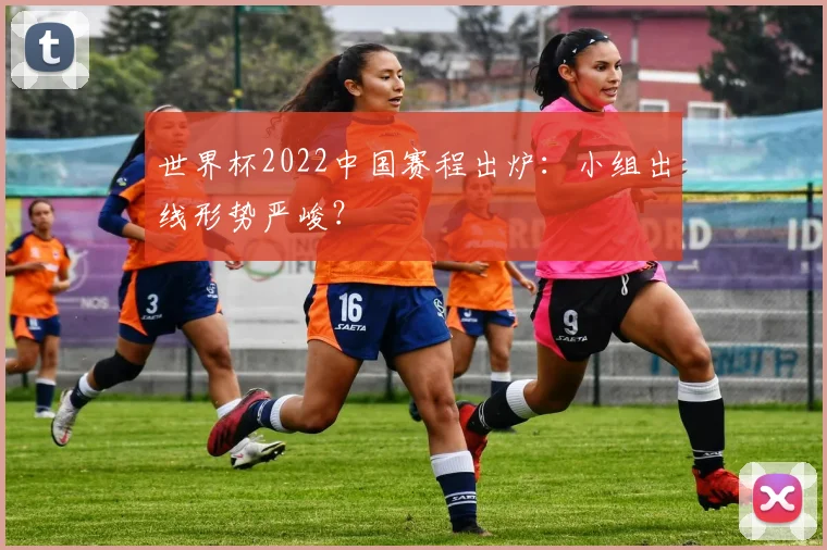 世界杯2022中国赛程出炉:小组出线形势严峻?