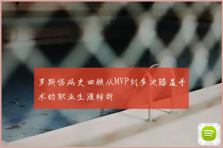 罗斯伤病史回顾从MVP到多次膝盖手术的职业生涯转折