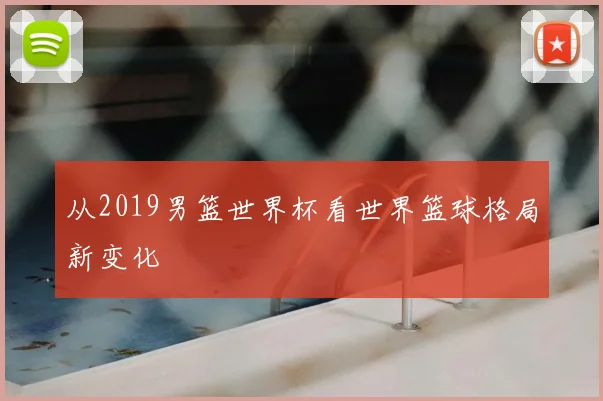 从2019男篮世界杯看世界篮球格局新变化