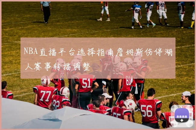 NBA直播平台选择指南詹姆斯伤停湖人赛事转播调整