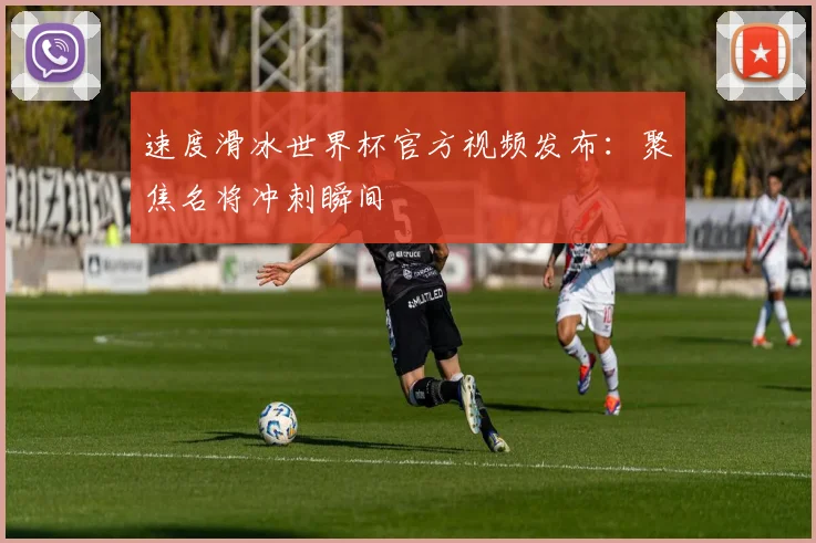 速度滑冰世界杯官方视频发布：聚焦名将冲刺瞬间