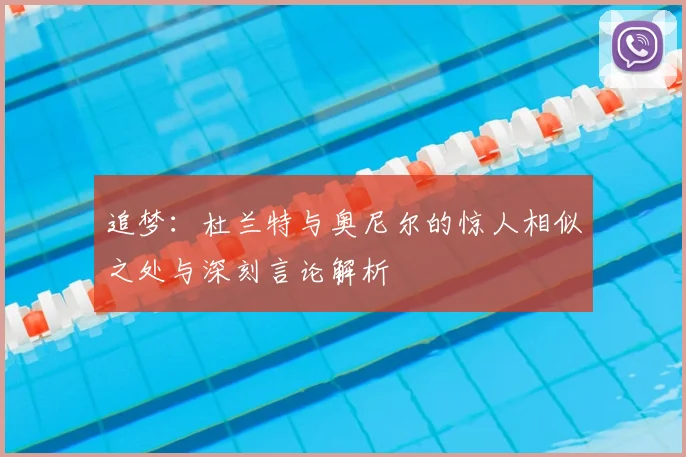追梦：杜兰特与奥尼尔的惊人相似之处与深刻言论解析