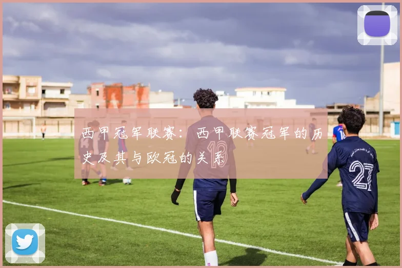 西甲冠军联赛：西甲联赛冠军的历史及其与欧冠的关系
