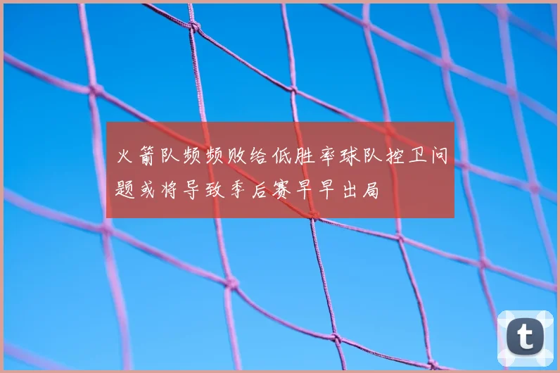 火箭队频频败给低胜率球队控卫问题或将导致季后赛早早出局