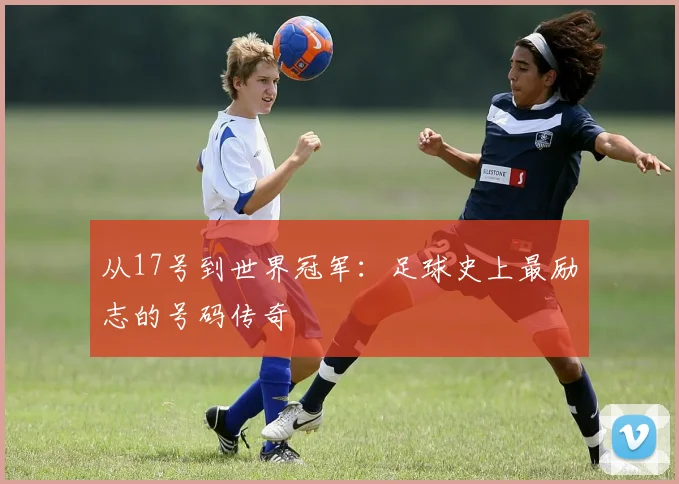 从17号到世界冠军：足球史上最励志的号码传奇