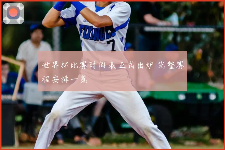 世界杯比赛时间表正式出炉 完整赛程安排一览