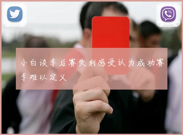 小白谈季后赛失利感受认为成功赛季难以定义
