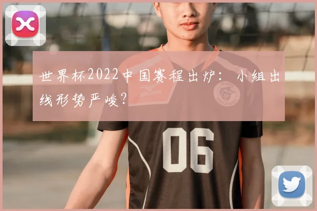 世界杯2022中国赛程出炉:小组出线形势严峻?