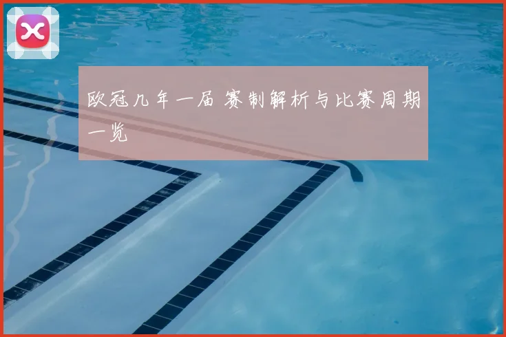 欧冠几年一届 赛制解析与比赛周期一览