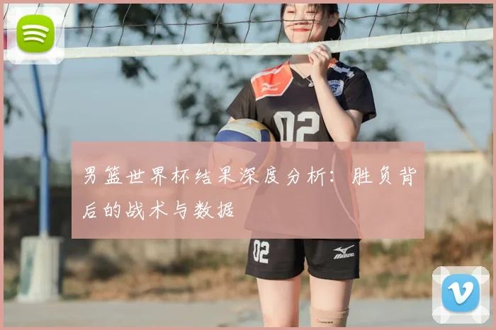 男篮世界杯结果深度分析：胜负背后的战术与数据