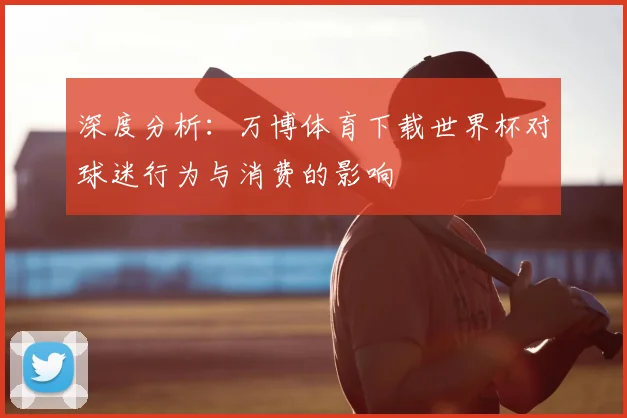 深度分析：万博体育下载世界杯对球迷行为与消费的影响