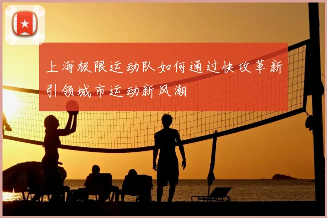 上海极限运动队如何通过快攻革新引领城市运动新风潮