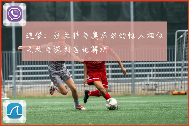 追梦:杜兰特与奥尼尔的惊人相似之处与深刻言论解析