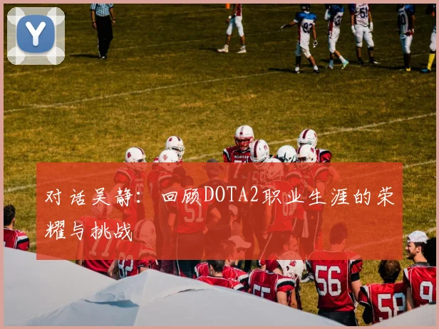 对话吴静:回顾DOTA2职业生涯的荣耀与挑战