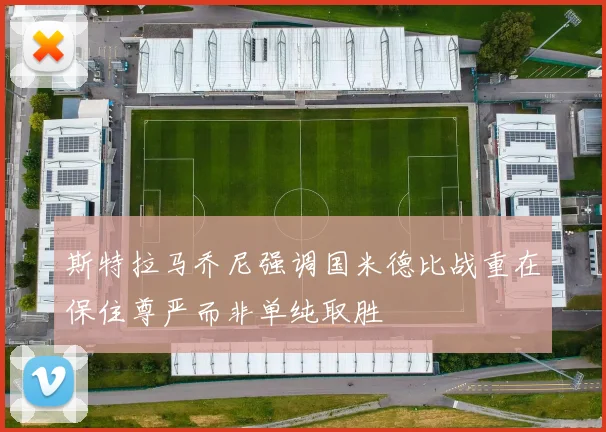 斯特拉马乔尼强调国米德比战重在保住尊严而非单纯取胜