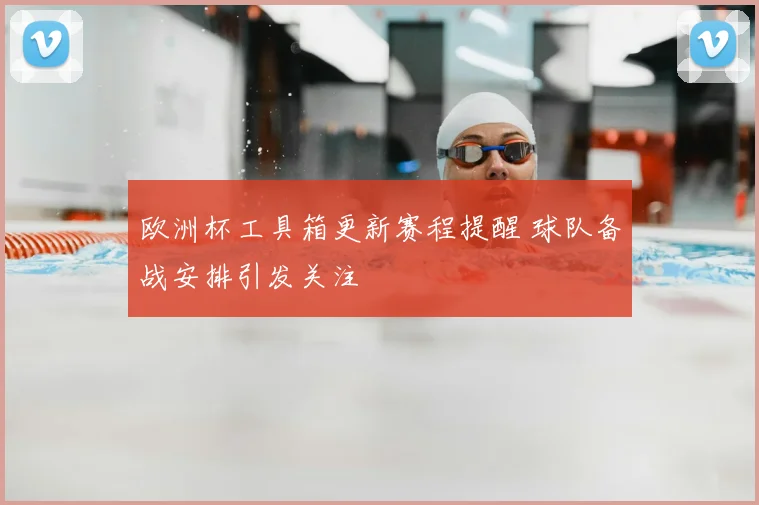 欧洲杯工具箱更新赛程提醒 球队备战安排引发关注