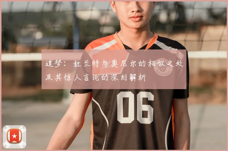 追梦：杜兰特与奥尼尔的相似之处及其惊人言论的深刻解析