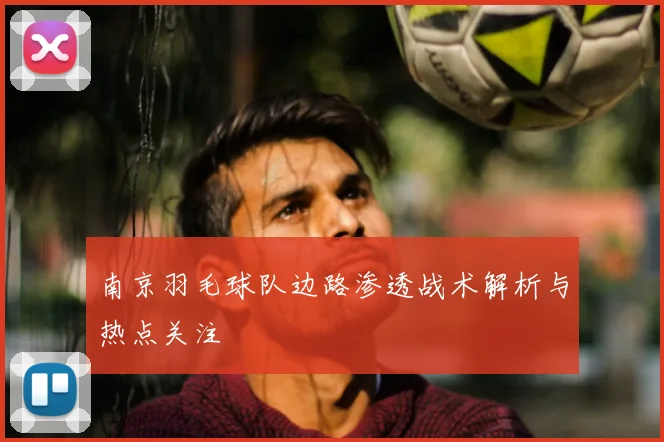 南京羽毛球队边路渗透战术解析与热点关注
