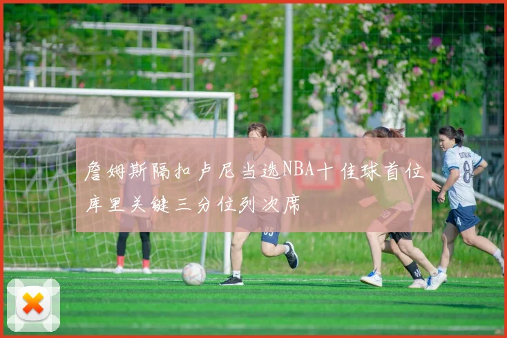 詹姆斯隔扣卢尼当选NBA十佳球首位库里关键三分位列次席