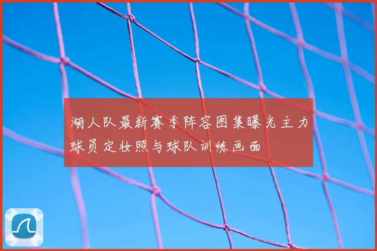 湖人队最新赛季阵容图集曝光主力球员定妆照与球队训练画面