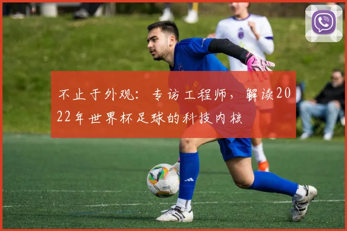 不止于外观:专访工程师,解读2022年世界杯足球的科技内核