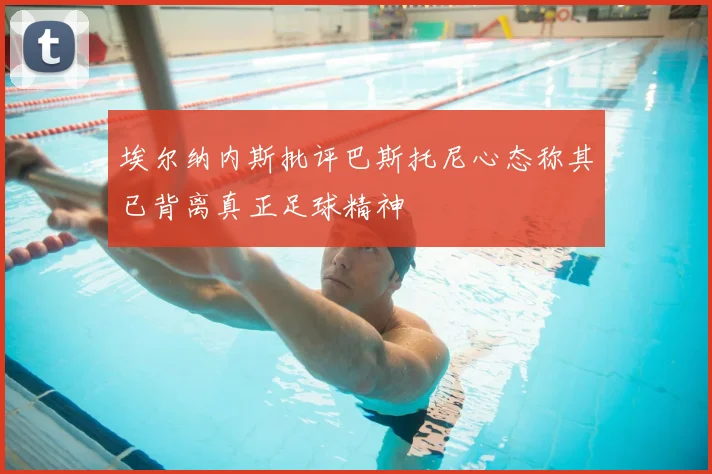 埃尔纳内斯批评巴斯托尼心态称其已背离真正足球精神