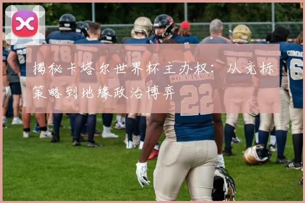 揭秘卡塔尔世界杯主办权:从竞标策略到地缘政治博弈