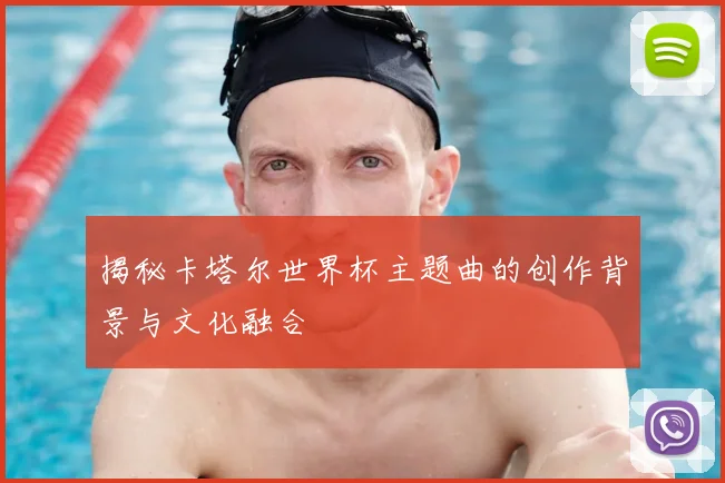 揭秘卡塔尔世界杯主题曲的创作背景与文化融合