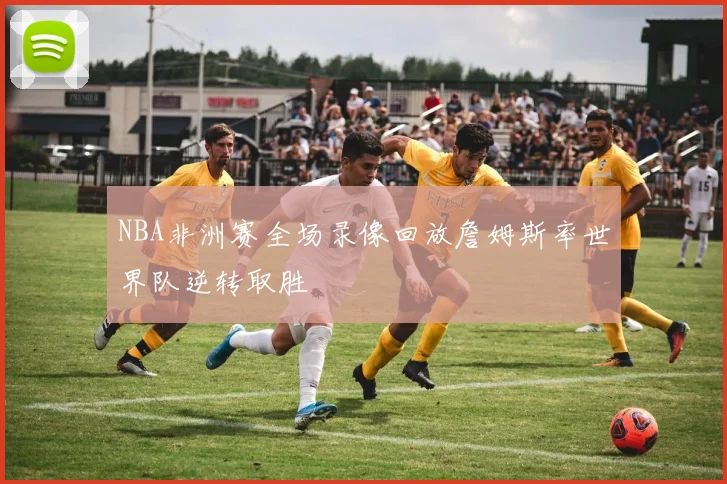 NBA非洲赛全场录像回放詹姆斯率世界队逆转取胜