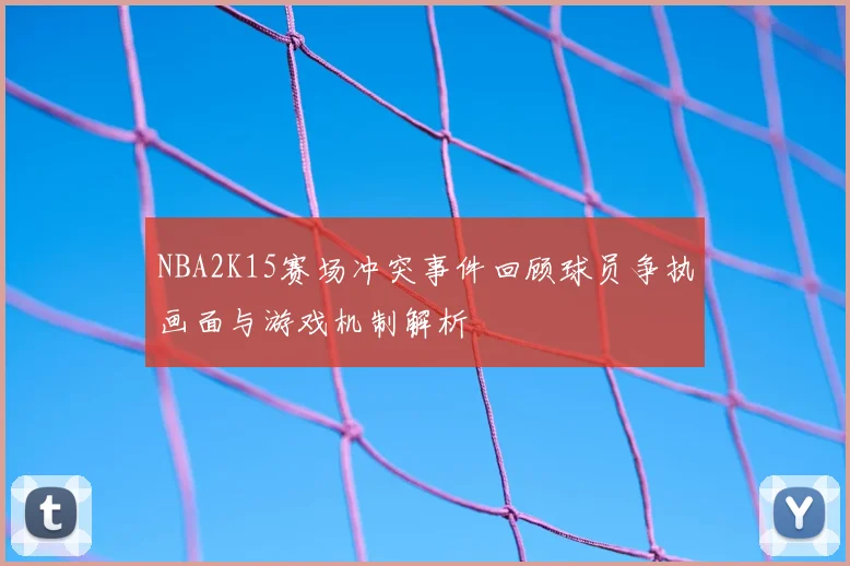 NBA2K15赛场冲突事件回顾球员争执画面与游戏机制解析