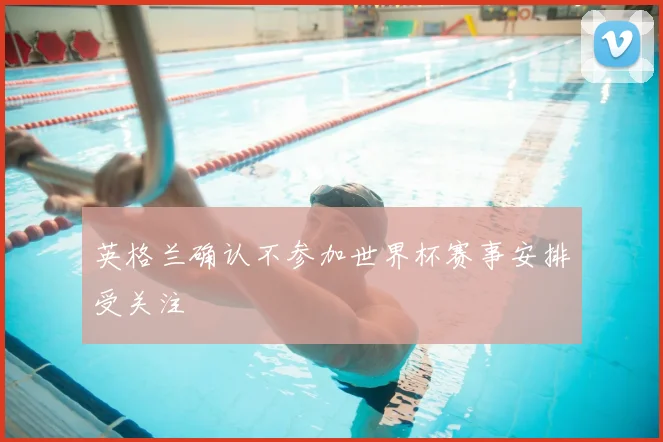英格兰确认不参加世界杯赛事安排受关注