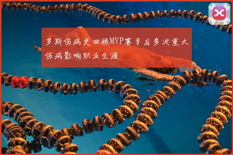 罗斯伤病史回顾MVP赛季后多次重大伤病影响职业生涯
