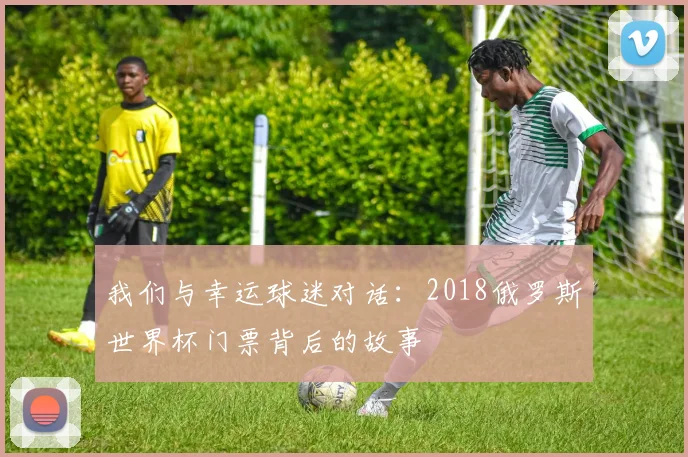 我们与幸运球迷对话:2018俄罗斯世界杯门票背后的故事