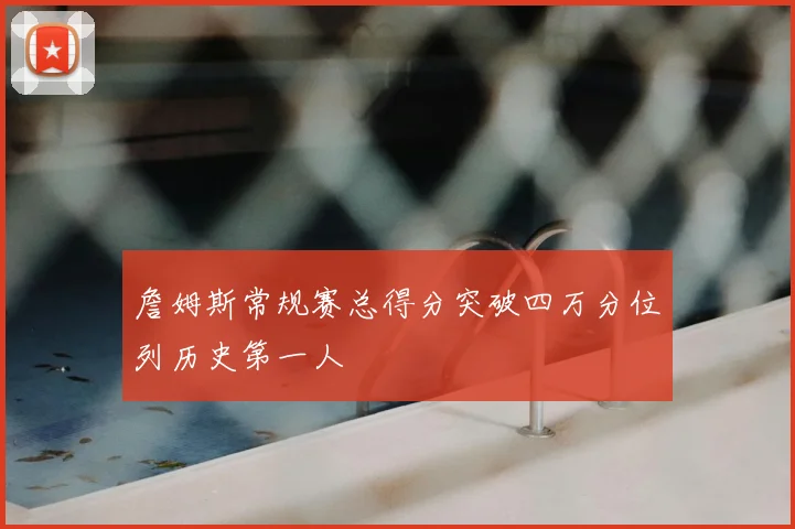 詹姆斯常规赛总得分突破四万分位列历史第一人