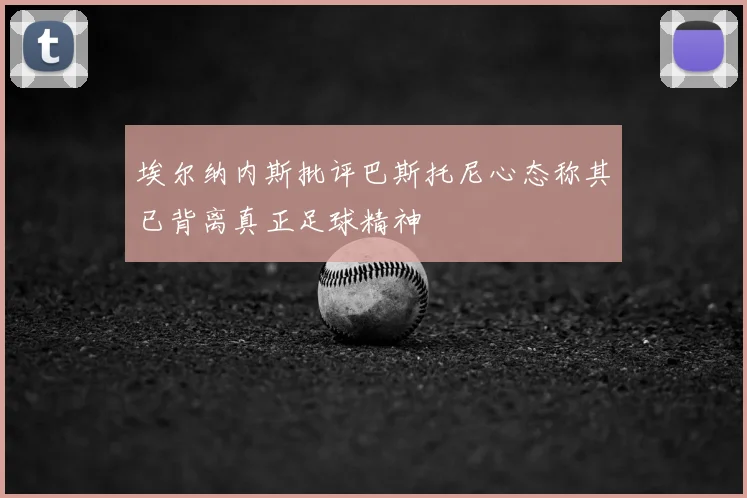 埃尔纳内斯批评巴斯托尼心态称其已背离真正足球精神