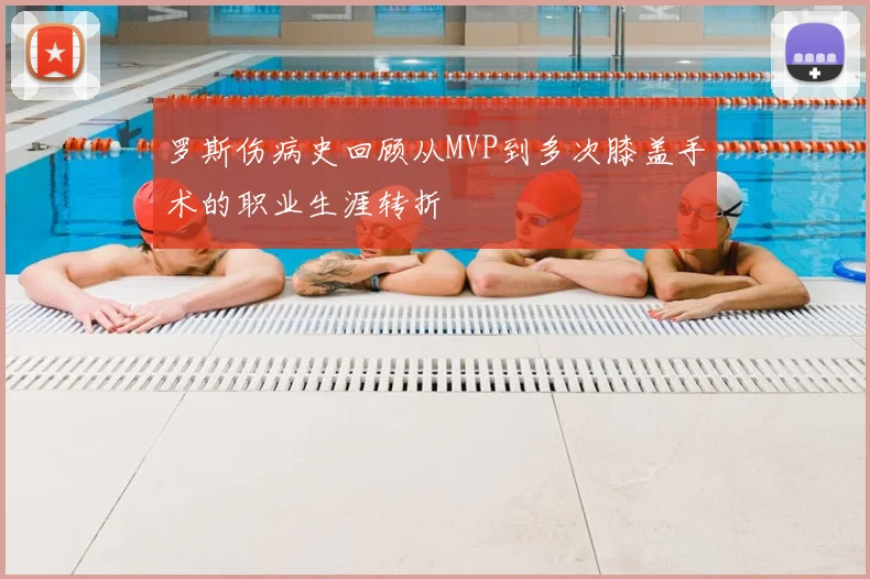 罗斯伤病史回顾从MVP到多次膝盖手术的职业生涯转折