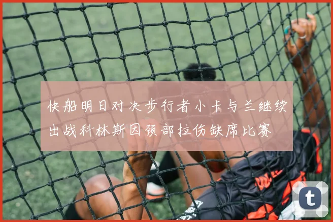快船明日对决步行者小卡与兰继续出战科林斯因颈部拉伤缺席比赛