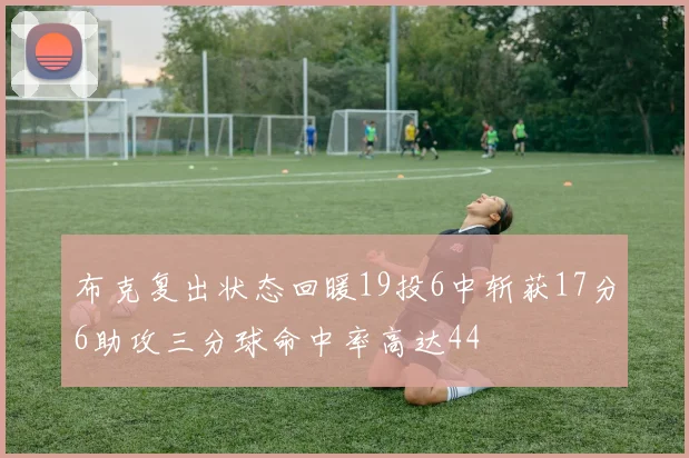 布克复出状态回暖19投6中斩获17分6助攻三分球命中率高达44