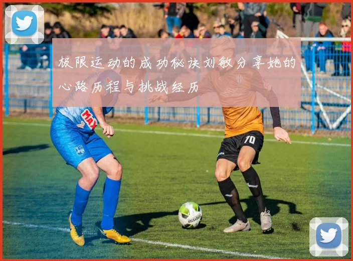 极限运动的成功秘诀刘敏分享她的心路历程与挑战经历