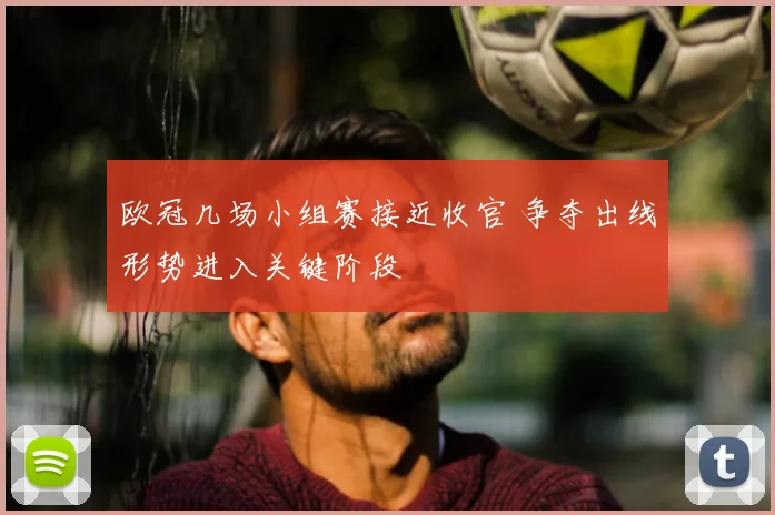 欧冠几场小组赛接近收官 争夺出线形势进入关键阶段