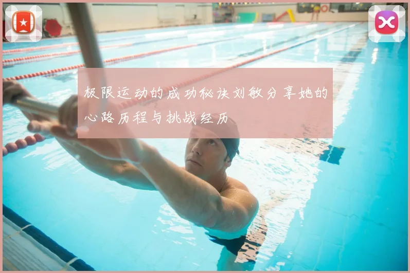 极限运动的成功秘诀刘敏分享她的心路历程与挑战经历