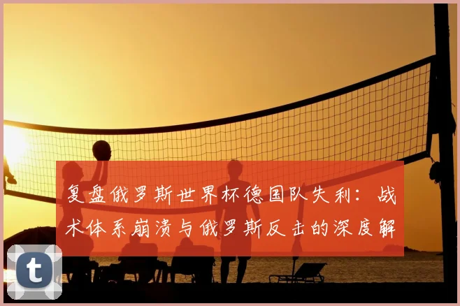 复盘俄罗斯世界杯德国队失利：战术体系崩溃与俄罗斯反击的深度解析