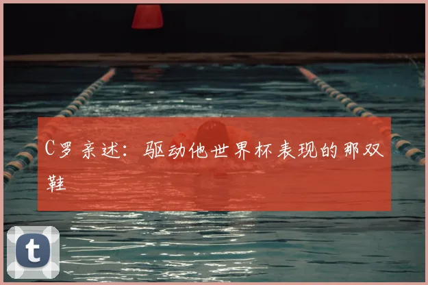 C罗亲述:驱动他世界杯表现的那双鞋